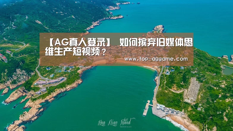 【AG真人登录】
如何摈弃旧媒体思维生产短视频?(图2) AG真人平台