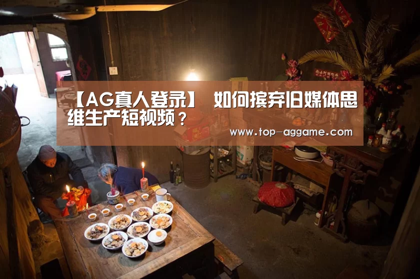 【AG真人登录】
如何摈弃旧媒体思维生产短视频?(图1) AG真人平台